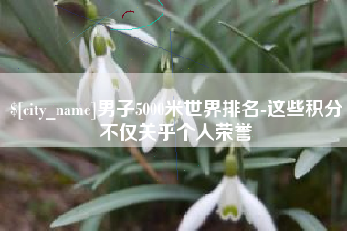 汕头男子5000米世界排名-这些积分不仅关乎个人荣誉