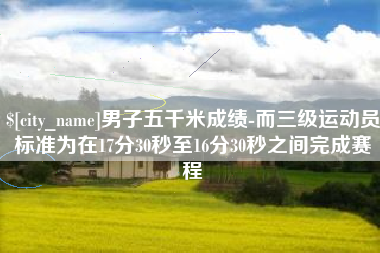 汕头男子五千米成绩-而三级运动员标准为在17分30秒至16分30秒之间完成赛程
