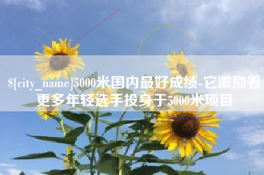 汕头5000米国内最好成绩-它激励着更多年轻选手投身于5000米项目
