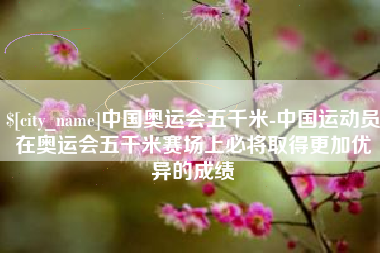 汕头中国奥运会五千米-中国运动员在奥运会五千米赛场上必将取得更加优异的成绩