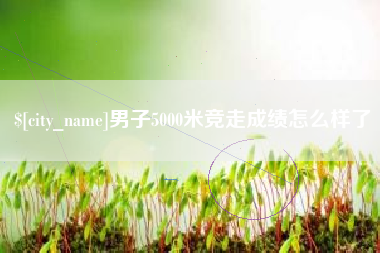 汕头男子5000米竞走成绩怎么样了