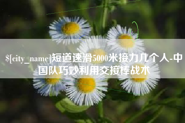 汕头短道速滑5000米接力几个人-中国队巧妙利用交接棒战术
