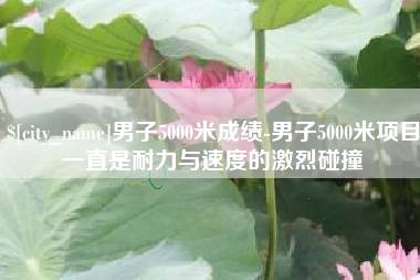 汕头男子5000米成绩-男子5000米项目一直是耐力与速度的激烈碰撞