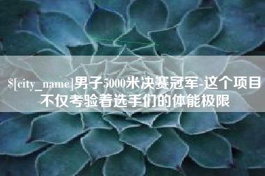 汕头男子5000米决赛冠军-这个项目不仅考验着选手们的体能极限