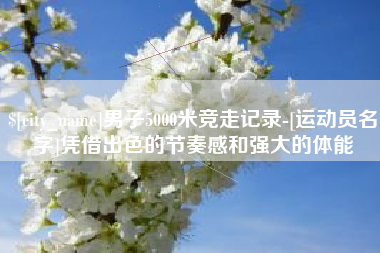 汕头男子5000米竞走记录-[运动员名字]凭借出色的节奏感和强大的体能