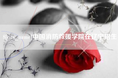 汕头中国消防救援学院在辽宁招生
