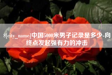 汕头中国5000米男子记录是多少-向终点发起强有力的冲击
