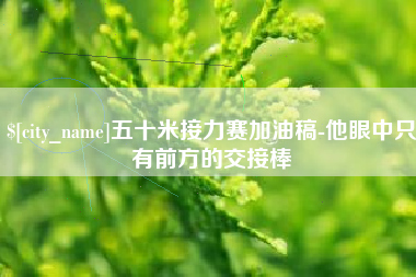 汕头五十米接力赛加油稿-他眼中只有前方的交接棒