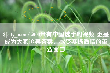 汕头5000米有中国选手吗视频-更是成为大家追寻答案、感受赛场激情的重要窗口
