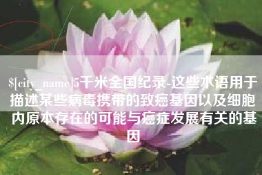 汕头5千米全国纪录-这些术语用于描述某些病毒携带的致癌基因以及细胞内原本存在的可能与癌症发展有关的基因