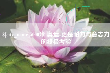 汕头5000米 奥运-更是耐力与意志力的终极考验