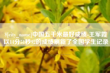汕头中国五千米最好成绩-王军霞以14分51秒92的成绩刷新了全国学生记录