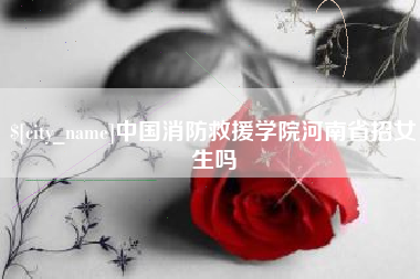 汕头中国消防救援学院河南省招女生吗