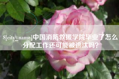 汕头中国消防救援学院毕业了怎么分配工作还可能被逃汰吗？