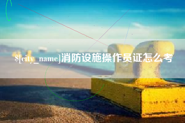 汕头消防设施操作员证怎么考