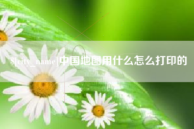 汕头中国地图用什么怎么打印的
