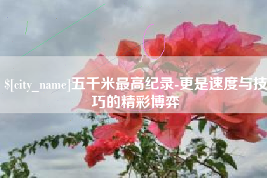 汕头五千米最高纪录-更是速度与技巧的精彩博弈