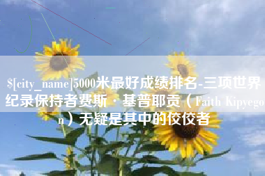 汕头5000米最好成绩排名-三项世界纪录保持者费斯·基普耶贡（Faith Kipyegon）无疑是其中的佼佼者