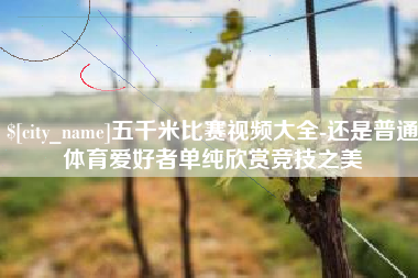 汕头五千米比赛视频大全-还是普通体育爱好者单纯欣赏竞技之美