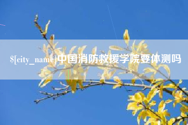 汕头中国消防救援学院要体测吗