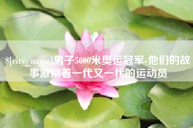 汕头男子5000米奥运冠军-他们的故事激励着一代又一代的运动员