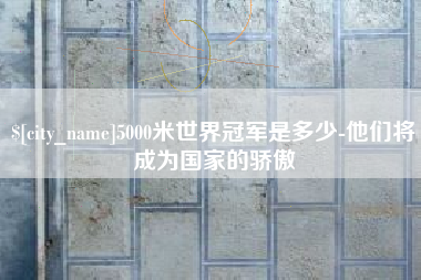 汕头5000米世界冠军是多少-他们将成为国家的骄傲