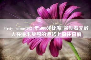 汕头2021年5000米比赛-激励着无数人在追求梦想的道路上勇往直前