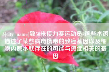 汕头致50米接力赛运动员-这些术语描述了某些病毒携带的致癌基因以及细胞内原本就存在的可能与癌症相关的基因