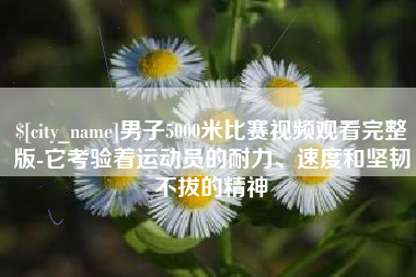汕头男子5000米比赛视频观看完整版-它考验着运动员的耐力、速度和坚韧不拔的精神