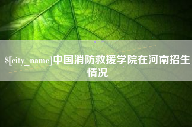 汕头中国消防救援学院在河南招生情况
