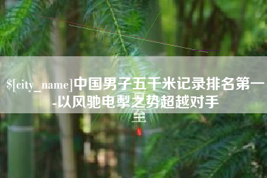 汕头中国男子五千米记录排名第一-以风驰电掣之势超越对手