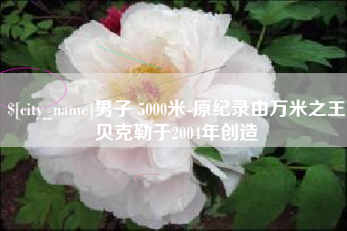 汕头男子 5000米-原纪录由万米之王贝克勒于2004年创造