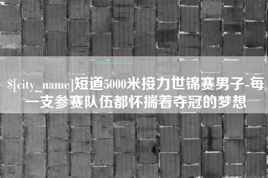 汕头短道5000米接力世锦赛男子-每一支参赛队伍都怀揣着夺冠的梦想