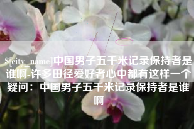 汕头中国男子五千米记录保持者是谁啊-许多田径爱好者心中都有这样一个疑问：中国男子五千米记录保持者是谁啊