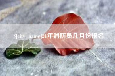 汕头21年消防员几月份报名