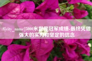 汕头5000米世界冠军成绩-最终凭借强大的实力和坚定的信念
