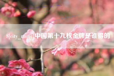 汕头中国第十九枚金牌是谁得的