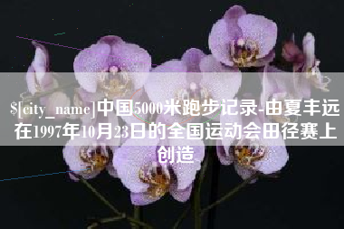 汕头中国5000米跑步记录-由夏丰远在1997年10月23日的全国运动会田径赛上创造