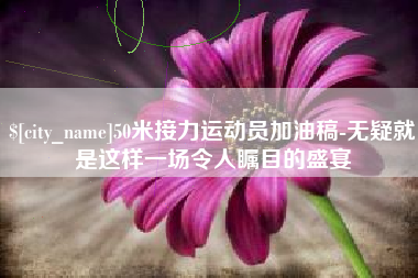 汕头50米接力运动员加油稿-无疑就是这样一场令人瞩目的盛宴