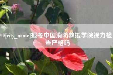汕头报考中国消防救援学院视力检查严格吗