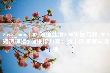 汕头2020短道速滑3000米接力赛-2020短道速滑3000米接力赛：冰上的速度与激情