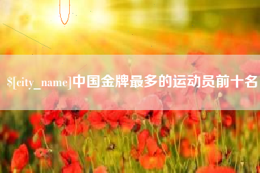 汕头中国金牌最多的运动员前十名