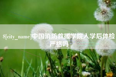 汕头中国消防救援学院入学后体检严格吗