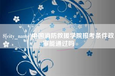 汕头中国消防救援学院报考条件政审能通过吗